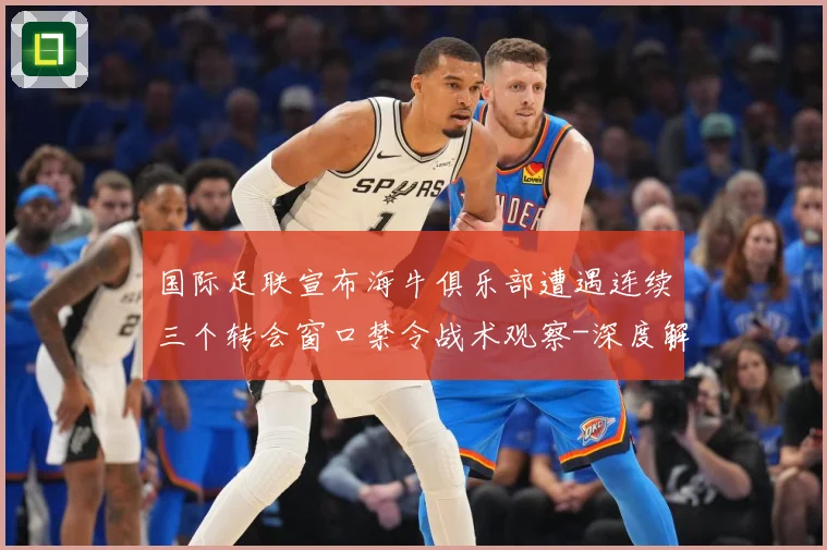 国际足联宣布海牛俱乐部遭遇连续三个转会窗口禁令战术观察-深度解析