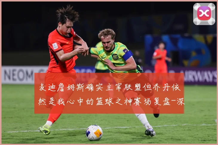 麦迪詹姆斯确实主宰联盟但乔丹依然是我心中的篮球之神赛场复盘-深度解析