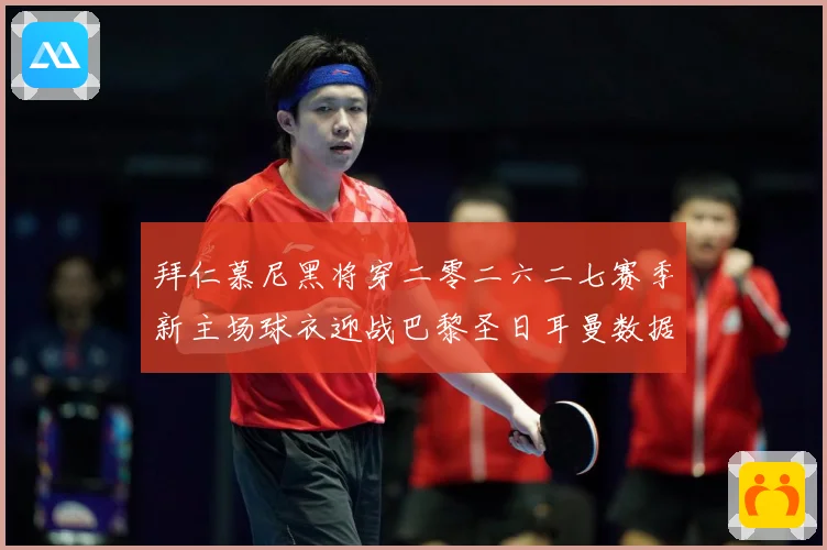 拜仁慕尼黑将穿二零二六二七赛季新主场球衣迎战巴黎圣日耳曼数据研判-深度解析