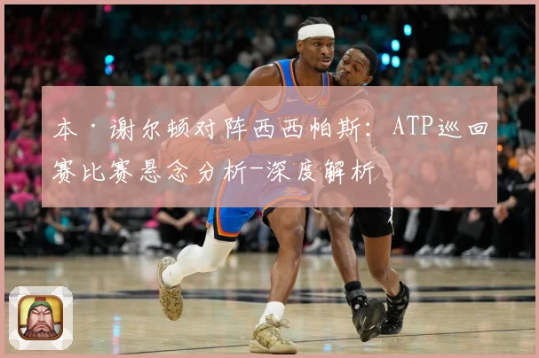 本·谢尔顿对阵西西帕斯：ATP巡回赛比赛悬念分析-深度解析