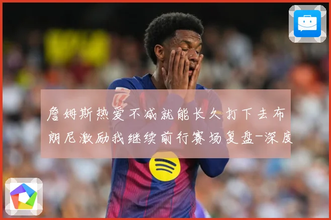 詹姆斯热爱不减就能长久打下去布朗尼激励我继续前行赛场复盘-深度解析