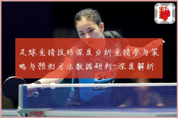 足球竞猜技巧深度分析竞猜参与策略与预测方法数据研判-深度解析