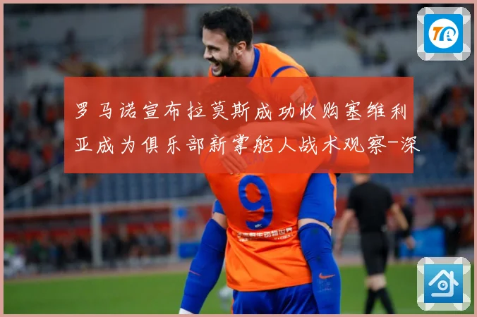 罗马诺宣布拉莫斯成功收购塞维利亚成为俱乐部新掌舵人战术观察-深度解析