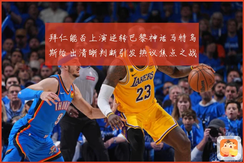 拜仁能否上演逆转巴黎神话马特乌斯给出清晰判断引发热议焦点之战数据研判-深度解析