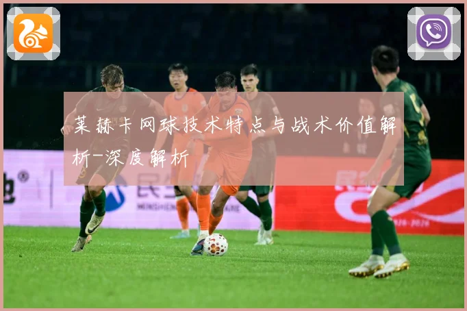 莱赫卡网球技术特点与战术价值解析-深度解析