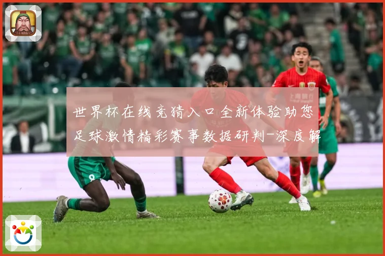 世界杯在线竞猜入口全新体验助您足球激情精彩赛事数据研判-深度解析