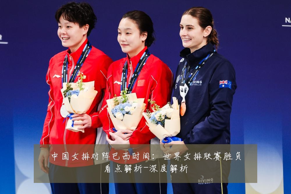 中国女排对阵巴西时间：世界女排联赛胜负看点解析-深度解析