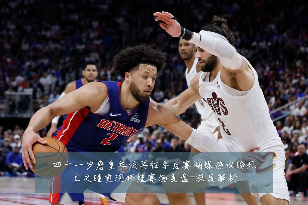 四十一岁詹皇单核再征季后赛湖媒热议盼死亡之瞳重现辉煌赛场复盘-深度解析