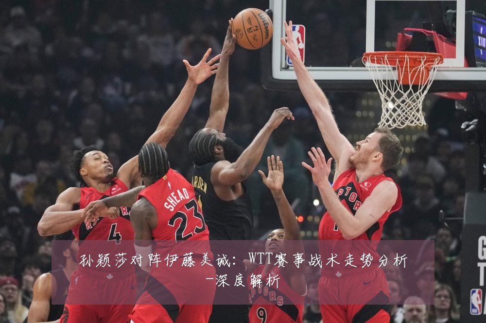 孙颖莎对阵伊藤美诚:WTT赛事战术走势分析-深度解析