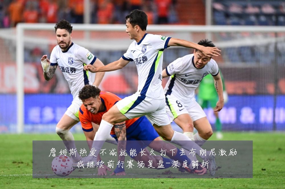 詹姆斯热爱不减就能长久打下去布朗尼激励我继续前行赛场复盘-深度解析
