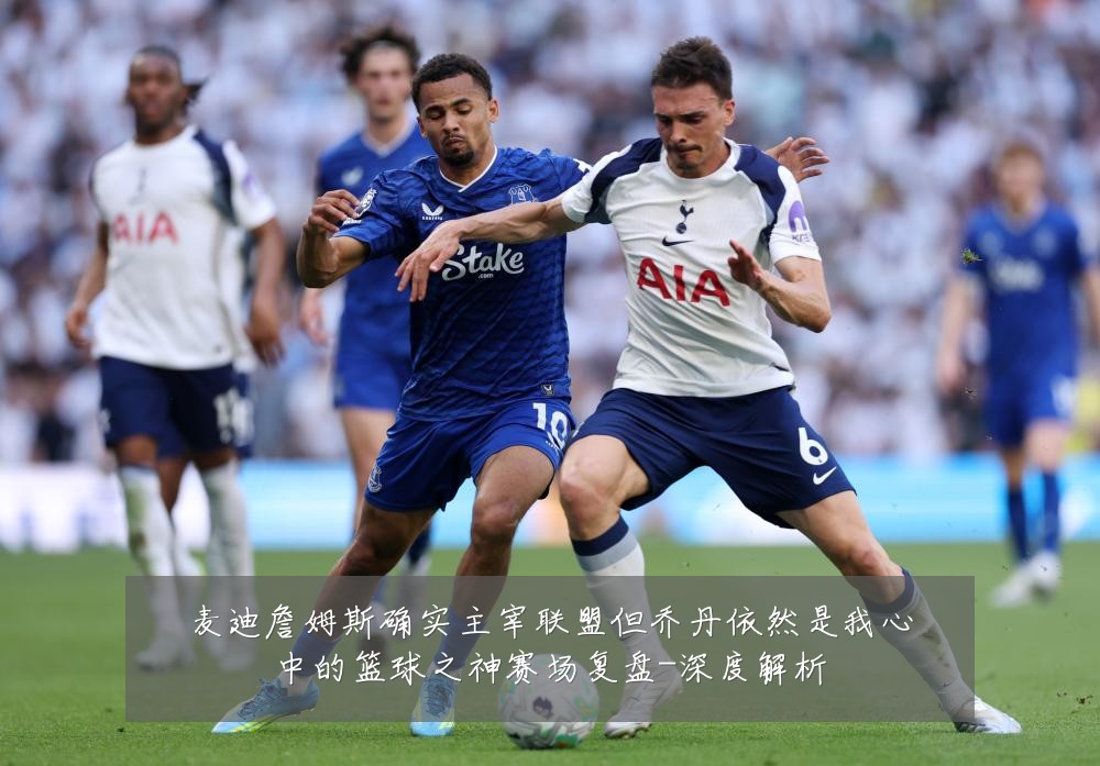 麦迪詹姆斯确实主宰联盟但乔丹依然是我心中的篮球之神赛场复盘-深度解析