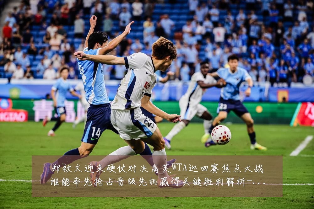 郑钦文迎来硬仗对决高芙WTA巡回赛焦点大战谁能率先抢占晋级先机赢得关键胜利解析-深度解析