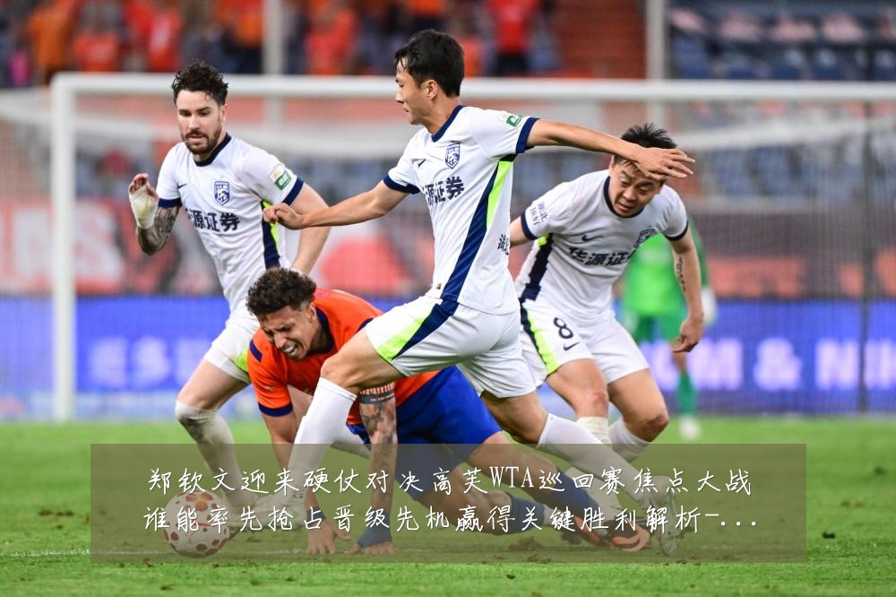 郑钦文迎来硬仗对决高芙WTA巡回赛焦点大战谁能率先抢占晋级先机赢得关键胜利解析-深度解析