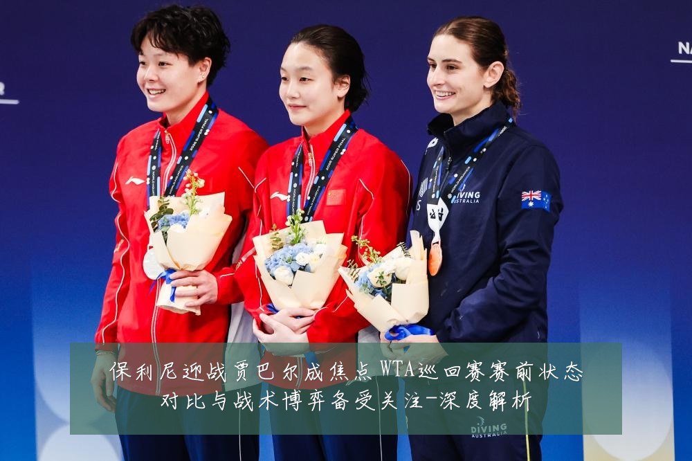 保利尼迎战贾巴尔成焦点 WTA巡回赛赛前状态对比与战术博弈备受关注-深度解析
