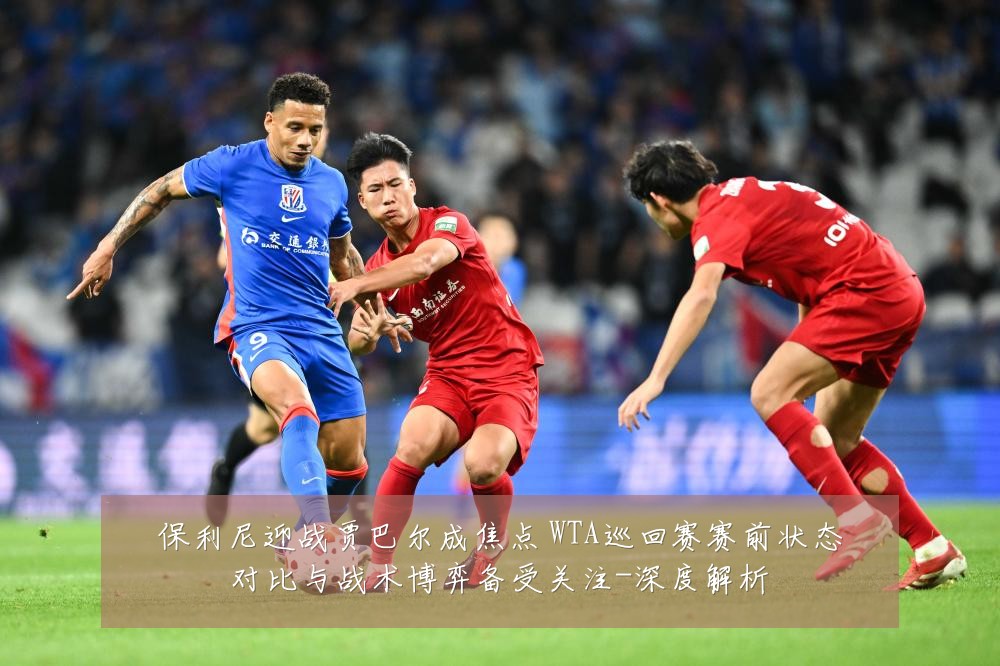 保利尼迎战贾巴尔成焦点 WTA巡回赛赛前状态对比与战术博弈备受关注-深度解析